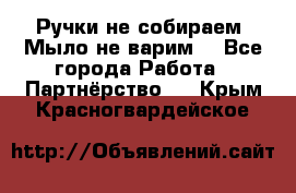 Ручки не собираем! Мыло не варим! - Все города Работа » Партнёрство   . Крым,Красногвардейское